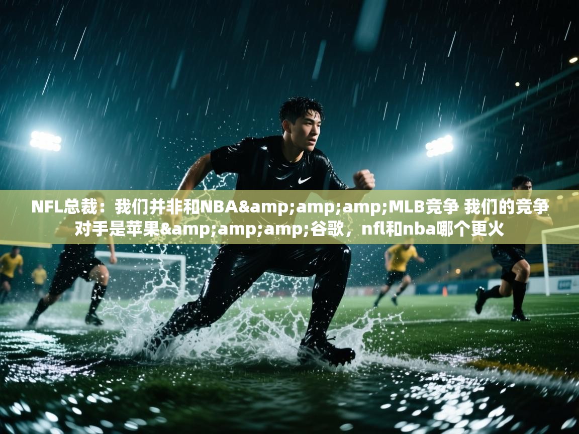 NFL总裁:我们并非和NBA&MLB竞争 我们的竞争对手是苹果&谷歌,nfl和nba哪个更火 第2张