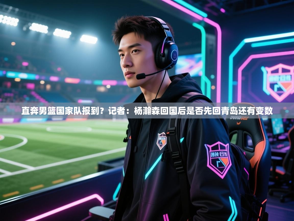 直奔男篮国家队报到?记者:杨瀚森回国后是否先回青岛还有变数 第2张