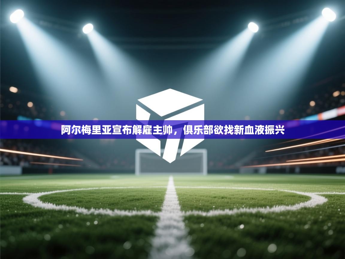 阿尔梅里亚宣布解雇主帅，俱乐部欲找新血液振兴  第1张